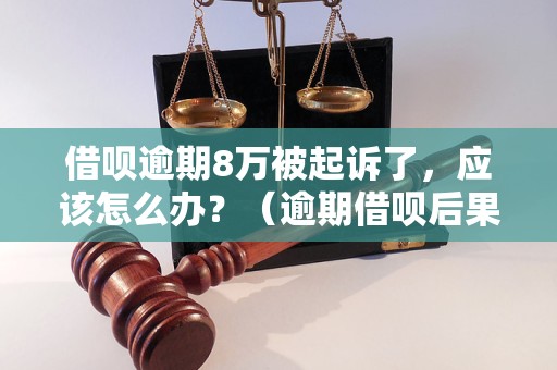 借呗逾期8万被起诉了，应该怎么办？（逾期借呗后果及解决方法）