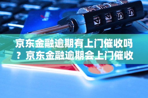 京东金融逾期有上门催收吗？京东金融逾期会上门催收吗？