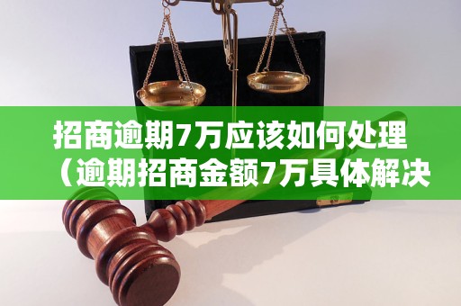 招商逾期7万应该如何处理（逾期招商金额7万具体解决办法）