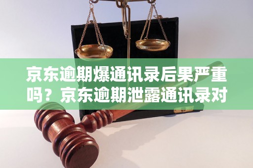 京东逾期爆通讯录后果严重吗？京东逾期泄露通讯录对个人隐私的影响