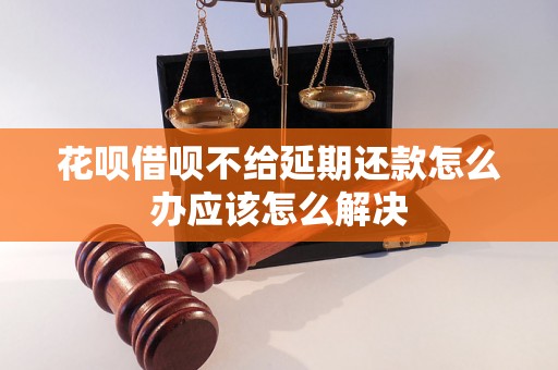 花呗借呗不给延期还款怎么办应该怎么解决