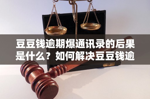 豆豆钱逾期爆通讯录的后果是什么？如何解决豆豆钱逾期问题？