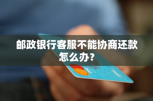 邮政银行客服不能协商还款怎么办？