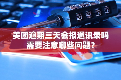 美团逾期三天会报通讯录吗需要注意哪些问题？