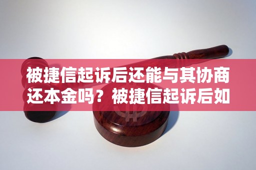 被捷信起诉后还能与其协商还本金吗？被捷信起诉后如何处理还款问题？