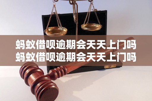 蚂蚁借呗逾期会天天上门吗蚂蚁借呗逾期会天天上门吗？