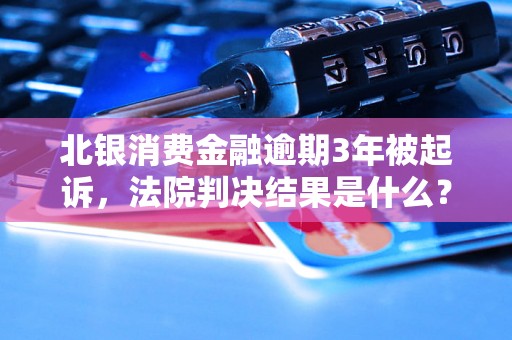 北银消费金融逾期3年被起诉，法院判决结果是什么？北银消费金融逾期3年被起诉，法律风险有哪些？