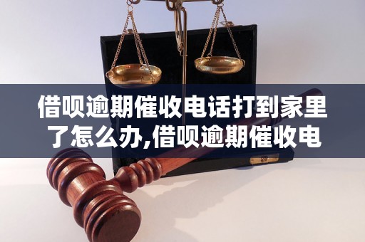 借呗逾期催收电话打到家里了怎么办,借呗逾期催收电话处理技巧