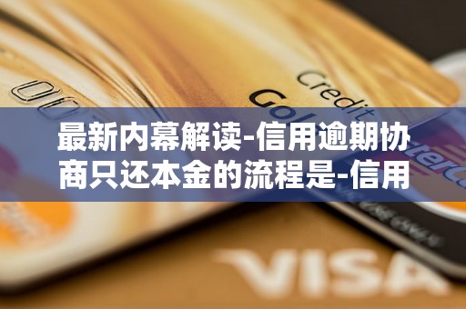 最新内幕解读-信用逾期协商只还本金的流程是-信用逾期协商只还本金的流程是什么