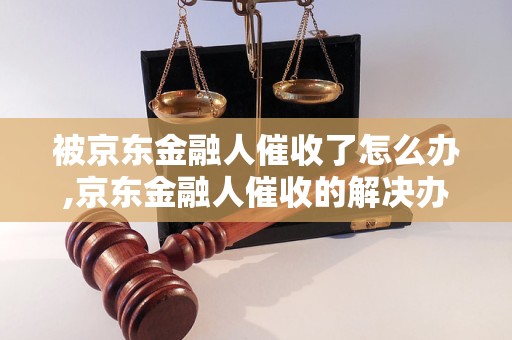 被京东金融人催收了怎么办,京东金融人催收的解决办法