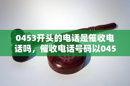 0453开头的电话是催收电话吗，催收电话号码以0453开头吗