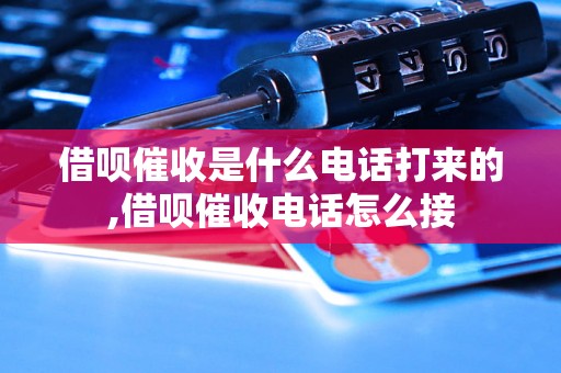 借呗催收是什么电话打来的,借呗催收电话怎么接