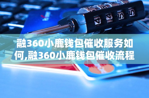 融360小鹿钱包催收服务如何,融360小鹿钱包催收流程解析