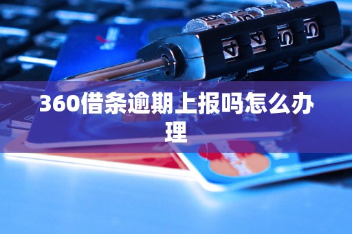 360借条逾期上报吗怎么办理