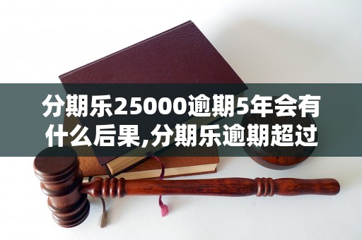 分期乐25000逾期5年会有什么后果,分期乐逾期超过5年如何处理