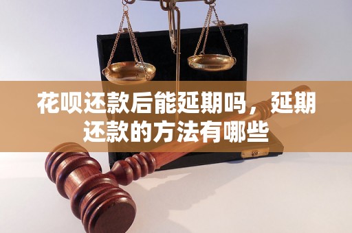 花呗还款后能延期吗，延期还款的方法有哪些