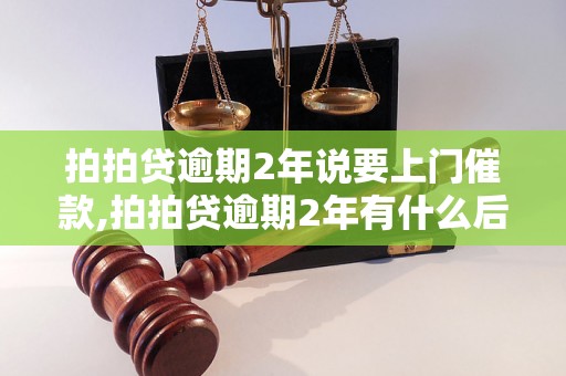 拍拍贷逾期2年说要上门催款,拍拍贷逾期2年有什么后果