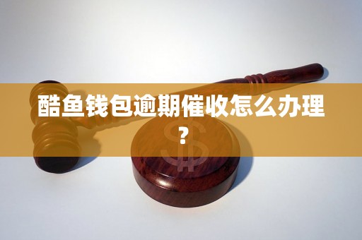 酷鱼钱包逾期催收怎么办理？