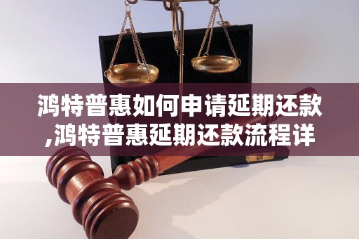 鸿特普惠如何申请延期还款,鸿特普惠延期还款流程详解