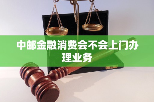 中邮金融消费会不会上门办理业务