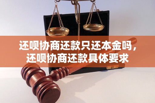 还呗协商还款只还本金吗，还呗协商还款具体要求