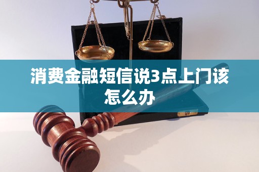 消费金融短信说3点上门该怎么办