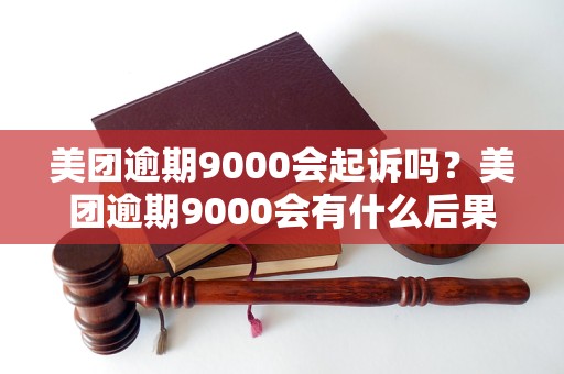 美团逾期9000会起诉吗？美团逾期9000会有什么后果？