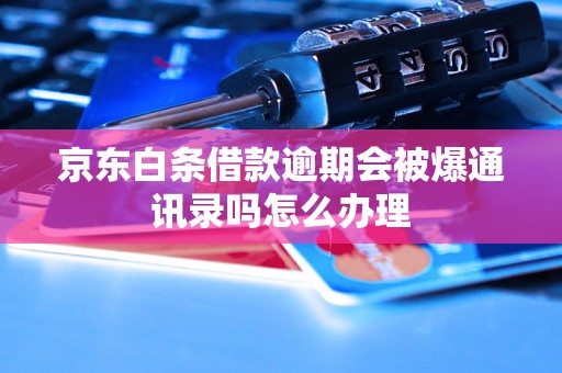 京东白条借款逾期会被爆通讯录吗怎么办理