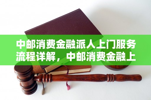 中邮消费金融派人上门服务流程详解，中邮消费金融上门办理流程