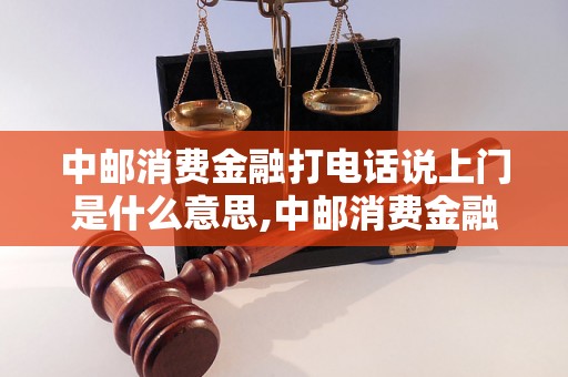 中邮消费金融打电话说上门是什么意思,中邮消费金融上门服务流程