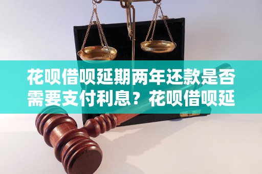 花呗借呗延期两年还款是否需要支付利息？花呗借呗延期还款利率是多少？