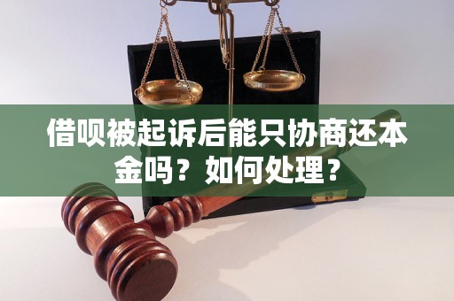 借呗被起诉后能只协商还本金吗？如何处理？