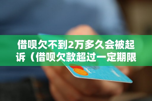 借呗欠不到2万多久会被起诉（借呗欠款超过一定期限会有什么后果）