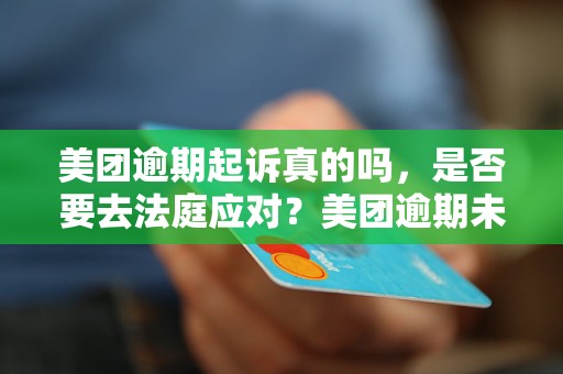 美团逾期起诉真的吗，是否要去法庭应对？美团逾期未还借款后果及处理方法