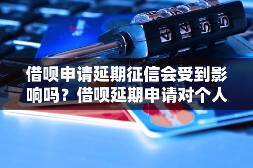 借呗申请延期征信会受到影响吗？借呗延期申请对个人信用有何影响？