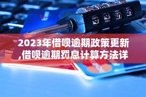 2023年借呗逾期政策更新,借呗逾期罚息计算方法详解