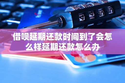 借呗延期还款时间到了会怎么样延期还款怎么办