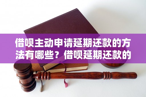 借呗主动申请延期还款的方法有哪些？借呗延期还款的申请条件是什么？