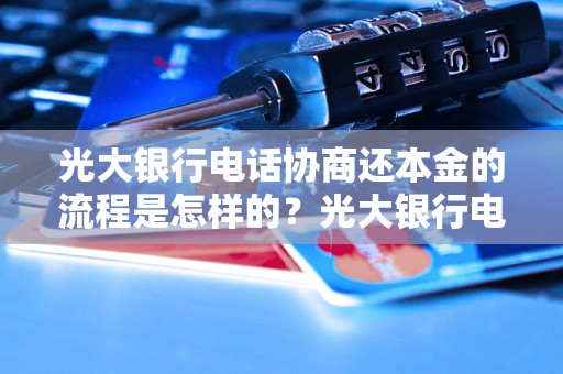 光大银行电话协商还本金的流程是怎样的？光大银行电话协商还本金需要注意什么？