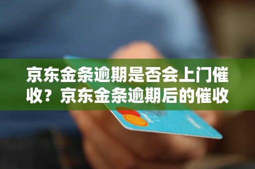 京东金条逾期是否会上门催收？京东金条逾期后的催收方式有哪些？