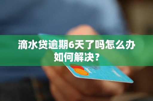 滴水贷逾期6天了吗怎么办如何解决？