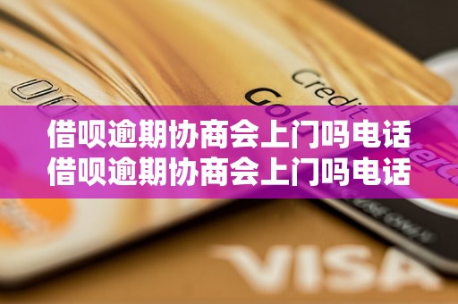 借呗逾期协商会上门吗电话借呗逾期协商会上门吗电话需要注意什么