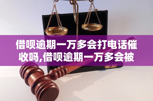 借呗逾期一万多会打电话催收吗,借呗逾期一万多会被追究法律责任吗