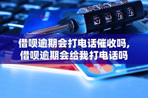 借呗逾期会打电话催收吗,借呗逾期会给我打电话吗