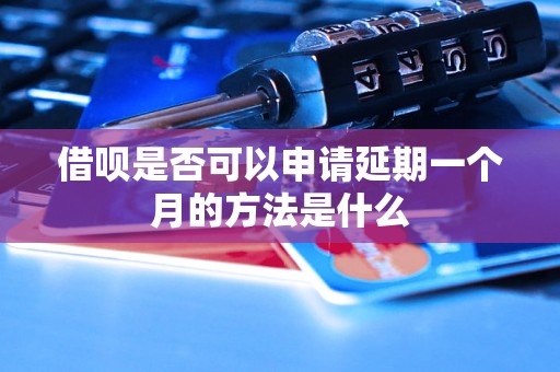 借呗是否可以申请延期一个月的方法是什么