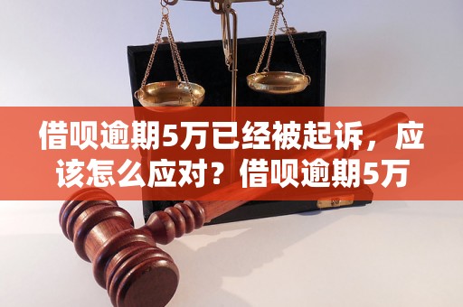 借呗逾期5万已经被起诉，应该怎么应对？借呗逾期5万会有什么后果？