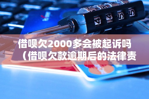 借呗欠2000多会被起诉吗（借呗欠款逾期后的法律责任）