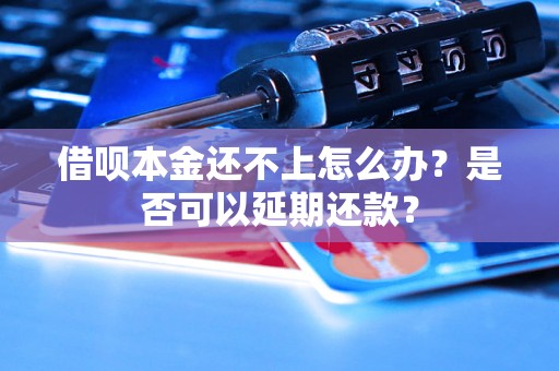 借呗本金还不上怎么办？是否可以延期还款？