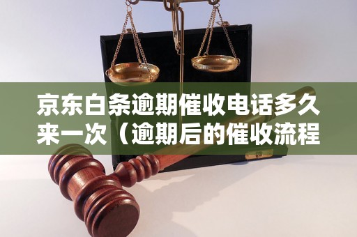 京东白条逾期催收电话多久来一次（逾期后的催收流程是怎样的）