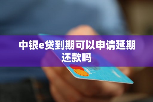 中银e贷到期可以申请延期还款吗